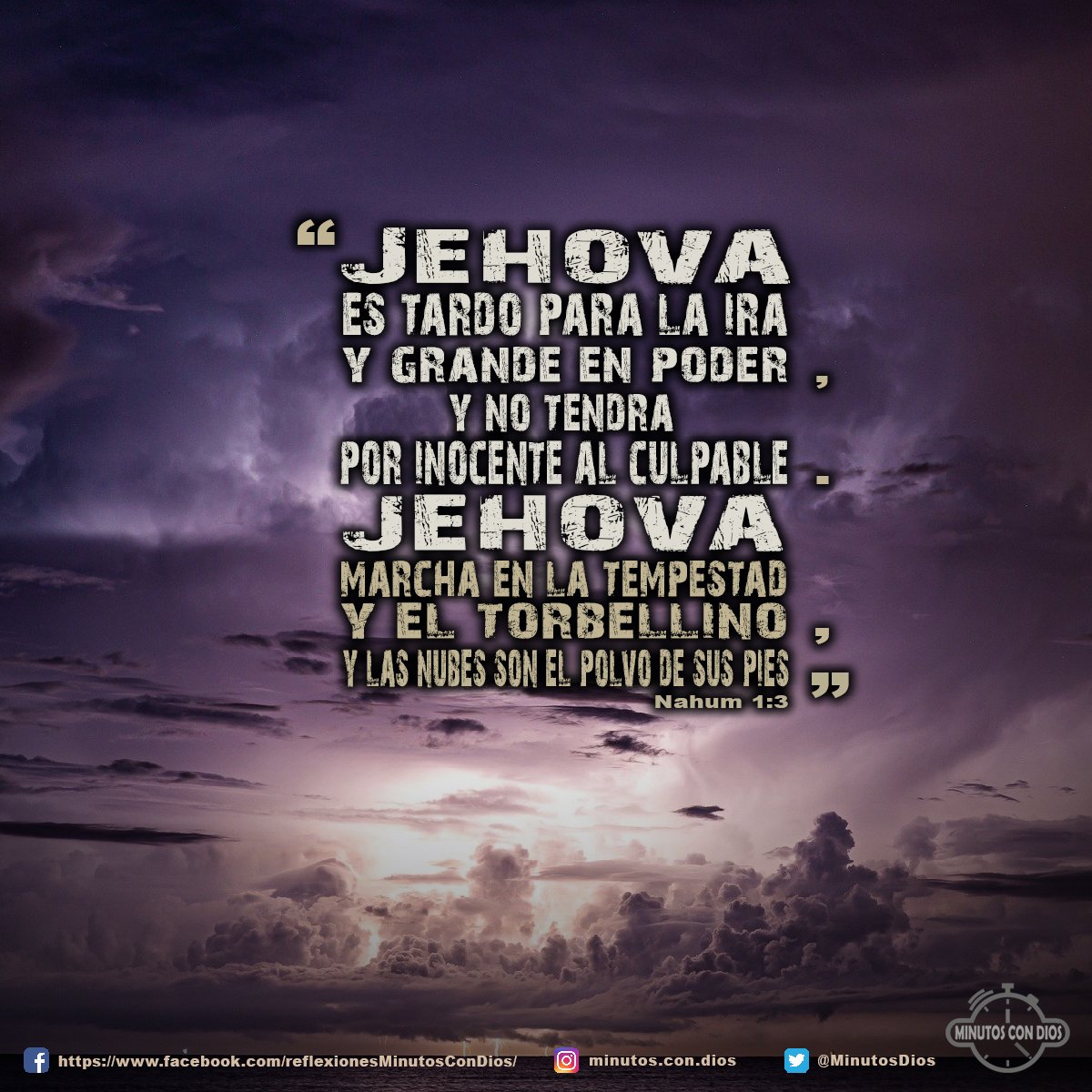 Jehová es tardo para la ira y grande en poder, y no tendrá por inocente al culpable. Jehová marcha en la tempestad y el torbellino, y las nubes son el polvo de sus pies Nahum 1:3 RVR1960 #DiosEsTardoParaLaIra, #DiosEsGrandeEnPoder, #DiosEsJusto, #MinutosConDios, #ReflexionesDiarias